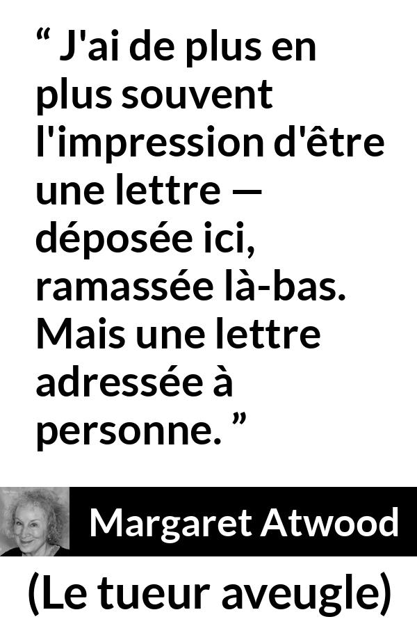 Citation de Margaret Atwood sur la solitude tirée du tueur aveugle - J'ai de plus en plus souvent l'impression d'être une lettre — déposée ici, ramassée là-bas. Mais une lettre adressée à personne.