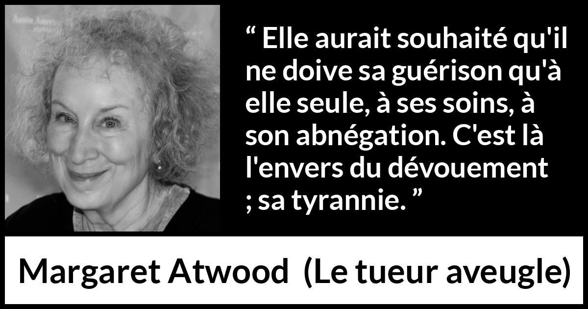 Citation de Margaret Atwood sur la tyrannie tirée du tueur aveugle - Elle aurait souhaité qu'il ne doive sa guérison qu'à elle seule, à ses soins, à son abnégation. C'est là l'envers du dévouement ; sa tyrannie.