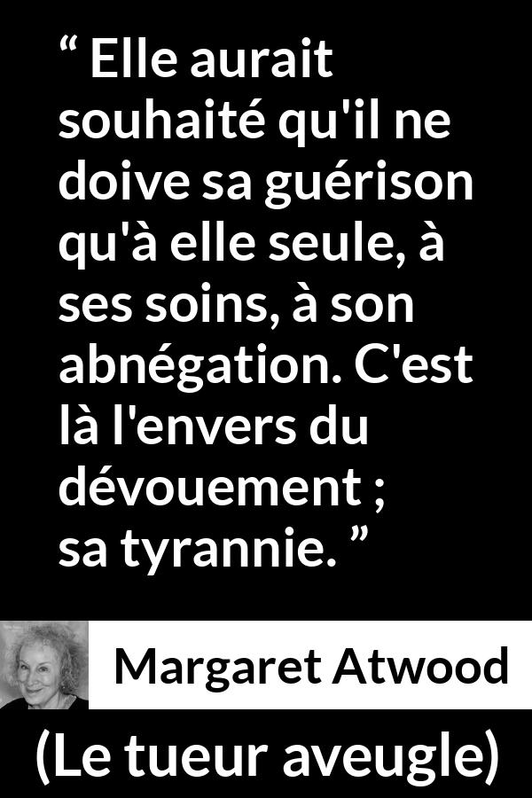 Citation de Margaret Atwood sur la tyrannie tirée du tueur aveugle - Elle aurait souhaité qu'il ne doive sa guérison qu'à elle seule, à ses soins, à son abnégation. C'est là l'envers du dévouement ; sa tyrannie.
