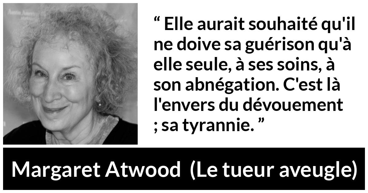 Citation de Margaret Atwood sur la tyrannie tirée du tueur aveugle - Elle aurait souhaité qu'il ne doive sa guérison qu'à elle seule, à ses soins, à son abnégation. C'est là l'envers du dévouement ; sa tyrannie.