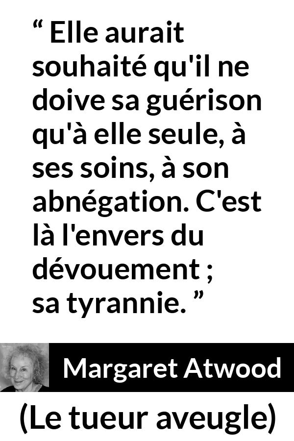 Citation de Margaret Atwood sur la tyrannie tirée du tueur aveugle - Elle aurait souhaité qu'il ne doive sa guérison qu'à elle seule, à ses soins, à son abnégation. C'est là l'envers du dévouement ; sa tyrannie.