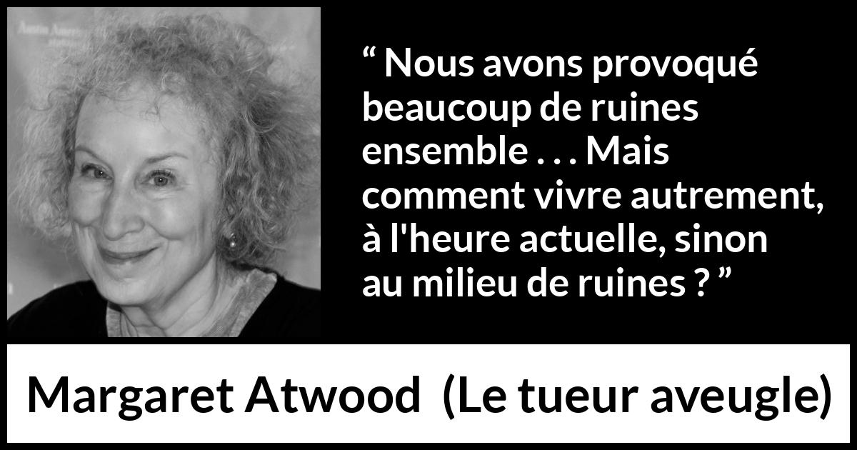Citation de Margaret Atwood sur le chaos tirée du tueur aveugle - Nous avons provoqué beaucoup de ruines ensemble . . . Mais comment vivre autrement, à l'heure actuelle, sinon au milieu de ruines ?