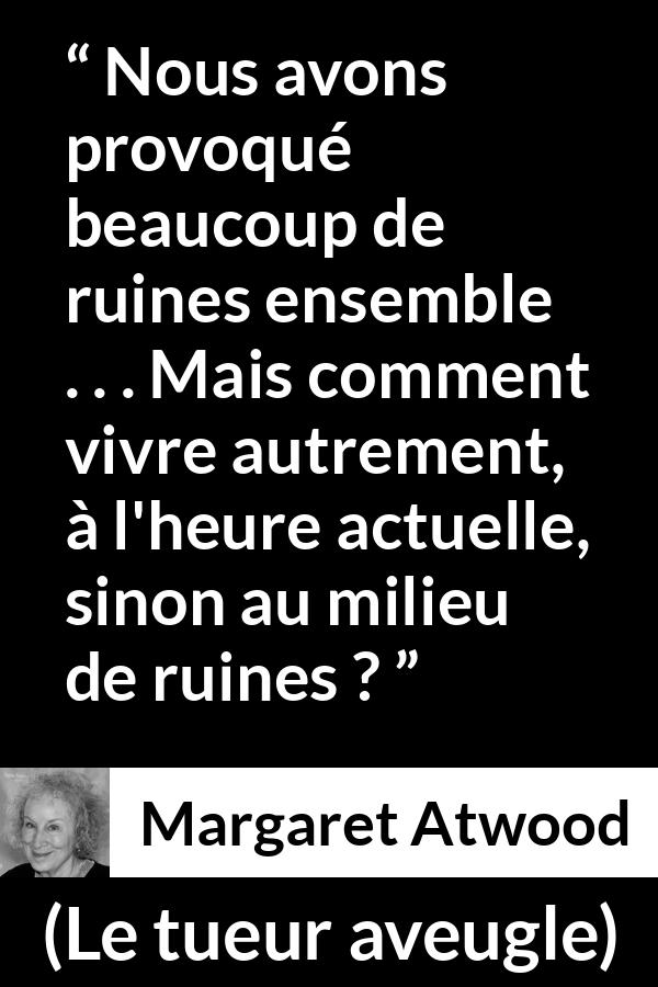 Citation de Margaret Atwood sur le chaos tirée du tueur aveugle - Nous avons provoqué beaucoup de ruines ensemble . . . Mais comment vivre autrement, à l'heure actuelle, sinon au milieu de ruines ?