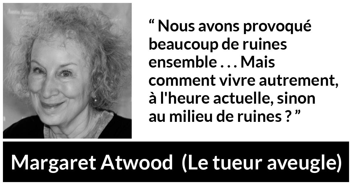 Citation de Margaret Atwood sur le chaos tirée du tueur aveugle - Nous avons provoqué beaucoup de ruines ensemble . . . Mais comment vivre autrement, à l'heure actuelle, sinon au milieu de ruines ?