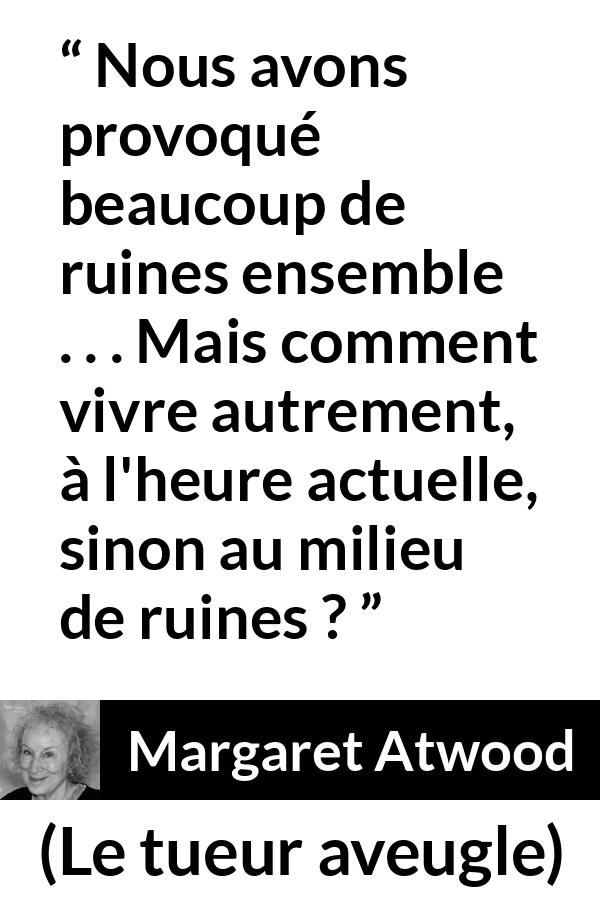 Citation de Margaret Atwood sur le chaos tirée du tueur aveugle - Nous avons provoqué beaucoup de ruines ensemble . . . Mais comment vivre autrement, à l'heure actuelle, sinon au milieu de ruines ?
