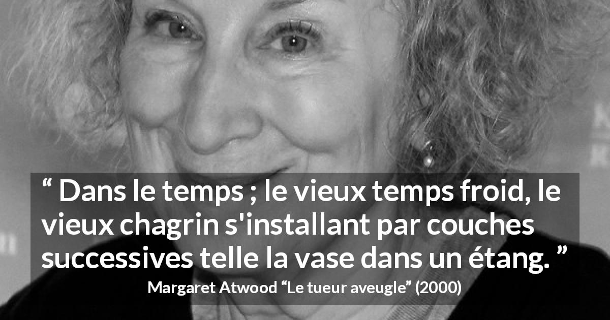 Citation de Margaret Atwood sur le temps tirée du tueur aveugle - Dans le temps ; le vieux temps froid, le vieux chagrin s'installant par couches successives telle la vase dans un étang.