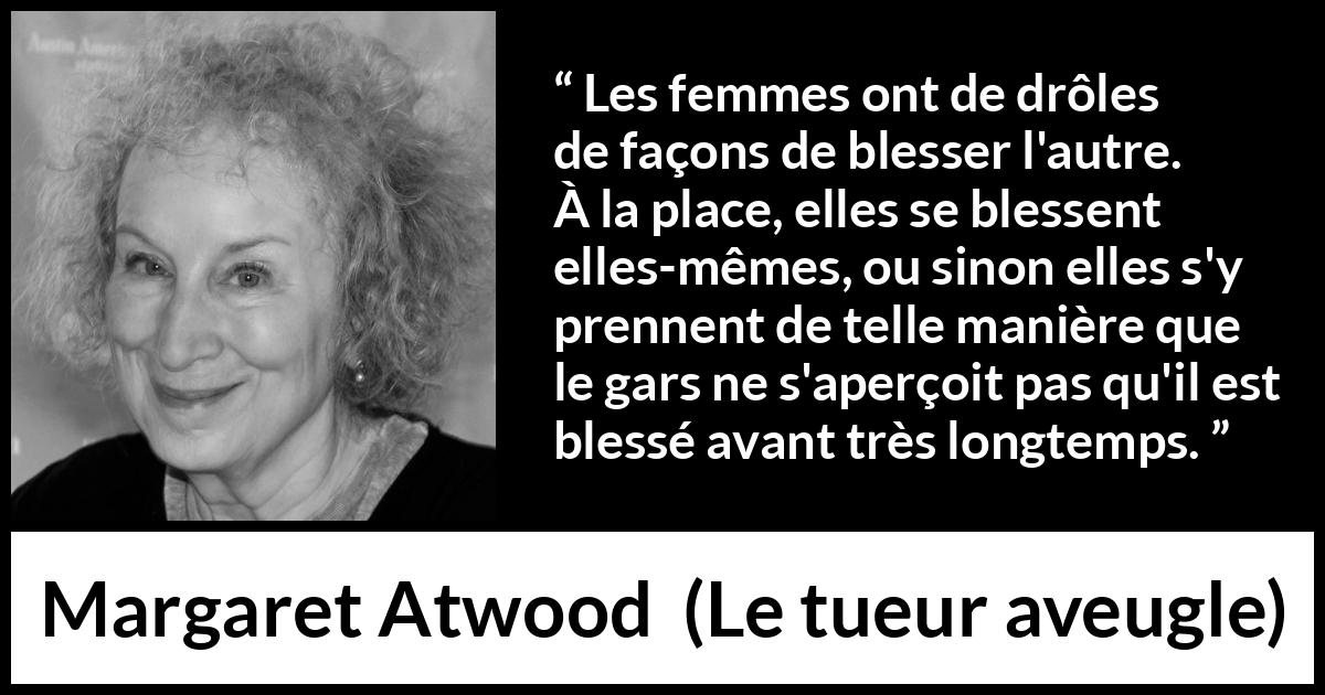 Citation de Margaret Atwood sur les femmes tirée du tueur aveugle - Les femmes ont de drôles de façons de blesser l'autre. À la place, elles se blessent elles-mêmes, ou sinon elles s'y prennent de telle manière que le gars ne s'aperçoit pas qu'il est blessé avant très longtemps.