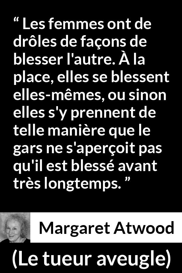 Citation de Margaret Atwood sur les femmes tirée du tueur aveugle - Les femmes ont de drôles de façons de blesser l'autre. À la place, elles se blessent elles-mêmes, ou sinon elles s'y prennent de telle manière que le gars ne s'aperçoit pas qu'il est blessé avant très longtemps.