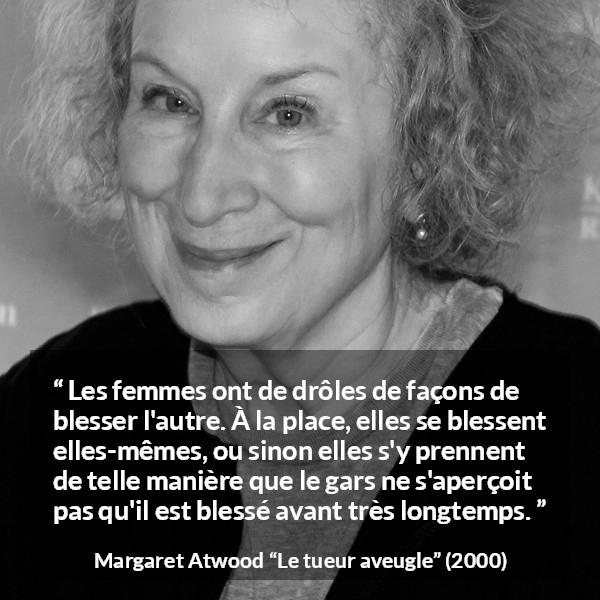 Citation de Margaret Atwood sur les femmes tirée du tueur aveugle - Les femmes ont de drôles de façons de blesser l'autre. À la place, elles se blessent elles-mêmes, ou sinon elles s'y prennent de telle manière que le gars ne s'aperçoit pas qu'il est blessé avant très longtemps.