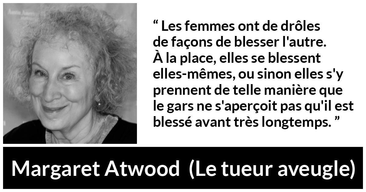 Citation de Margaret Atwood sur les femmes tirée du tueur aveugle - Les femmes ont de drôles de façons de blesser l'autre. À la place, elles se blessent elles-mêmes, ou sinon elles s'y prennent de telle manière que le gars ne s'aperçoit pas qu'il est blessé avant très longtemps.