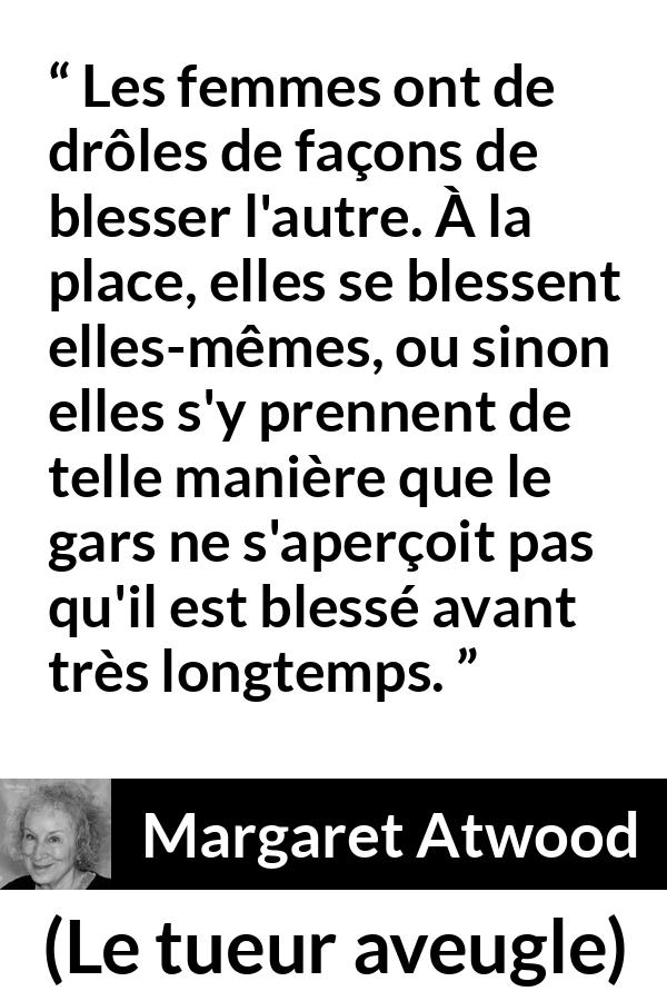 Citation de Margaret Atwood sur les femmes tirée du tueur aveugle - Les femmes ont de drôles de façons de blesser l'autre. À la place, elles se blessent elles-mêmes, ou sinon elles s'y prennent de telle manière que le gars ne s'aperçoit pas qu'il est blessé avant très longtemps.