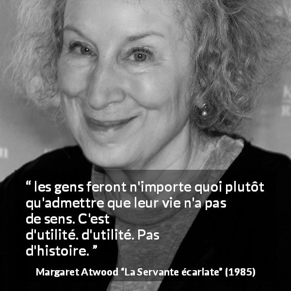 Citation de Margaret Atwood sur les sens tirée de La Servante écarlate - les gens feront n'importe quoi plutôt qu'admettre que leur vie n'a pas de sens. C'est-à-dire pas d'utilité. Pas d'histoire.
