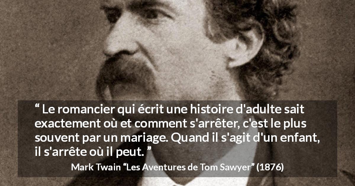 Citation de Mark Twain sur la conclusion tirée des Aventures de Tom Sawyer - Le romancier qui écrit une histoire d'adulte sait exactement où et comment s'arrêter, c'est le plus souvent par un mariage. Quand il s'agit d'un enfant, il s'arrête où il peut.
