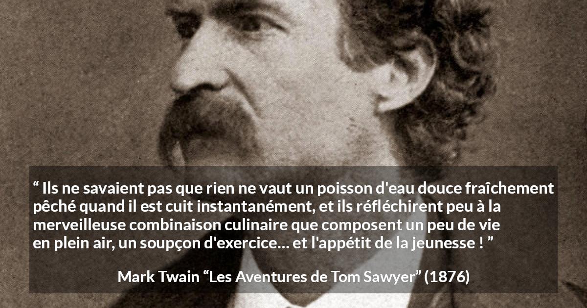 Citation de Mark Twain sur la cuisine tirée des Aventures de Tom Sawyer - Ils ne savaient pas que rien ne vaut un poisson d'eau douce fraîchement pêché quand il est cuit instantanément, et ils réfléchirent peu à la merveilleuse combinaison culinaire que composent un peu de vie en plein air, un soupçon d'exercice… et l'appétit de la jeunesse !