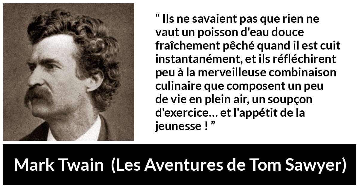 Citation de Mark Twain sur la cuisine tirée des Aventures de Tom Sawyer - Ils ne savaient pas que rien ne vaut un poisson d'eau douce fraîchement pêché quand il est cuit instantanément, et ils réfléchirent peu à la merveilleuse combinaison culinaire que composent un peu de vie en plein air, un soupçon d'exercice… et l'appétit de la jeunesse !