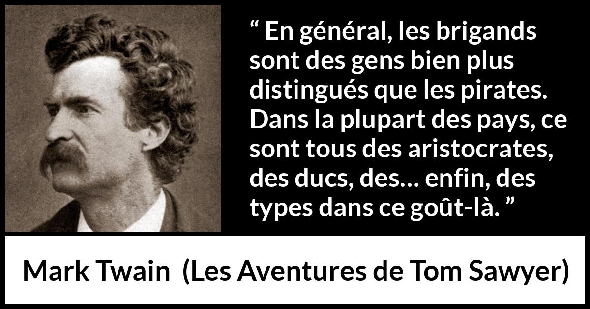 Citation de Mark Twain sur la noblesse tirée des Aventures de Tom Sawyer - En général, les brigands sont des gens bien plus distingués que les pirates. Dans la plupart des pays, ce sont tous des aristocrates, des ducs, des… enfin, des types dans ce goût-là.