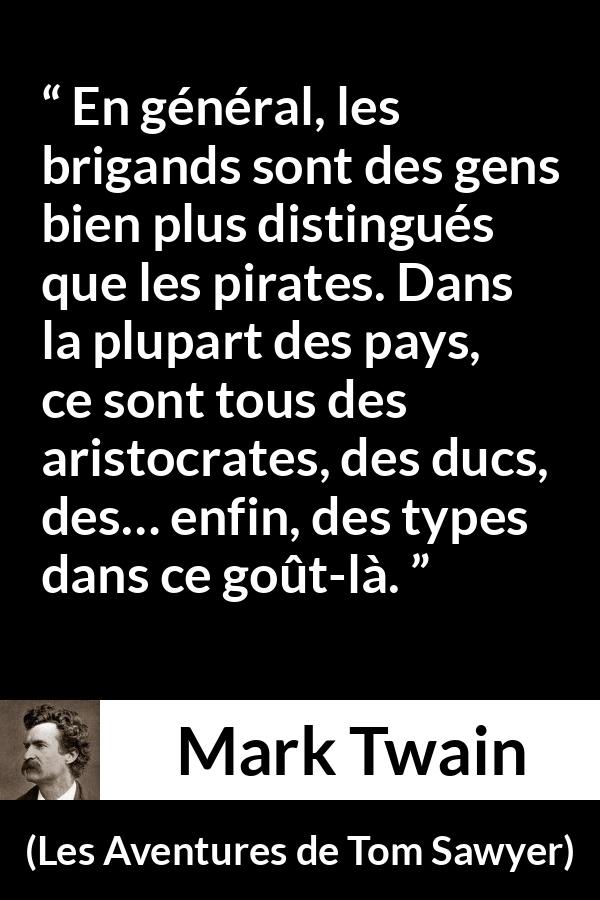 Citation de Mark Twain sur la noblesse tirée des Aventures de Tom Sawyer - En général, les brigands sont des gens bien plus distingués que les pirates. Dans la plupart des pays, ce sont tous des aristocrates, des ducs, des… enfin, des types dans ce goût-là.