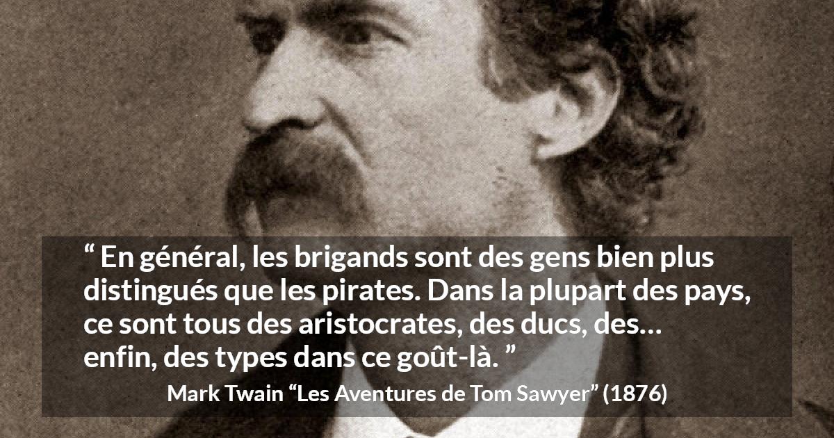 Citation de Mark Twain sur la noblesse tirée des Aventures de Tom Sawyer - En général, les brigands sont des gens bien plus distingués que les pirates. Dans la plupart des pays, ce sont tous des aristocrates, des ducs, des… enfin, des types dans ce goût-là.