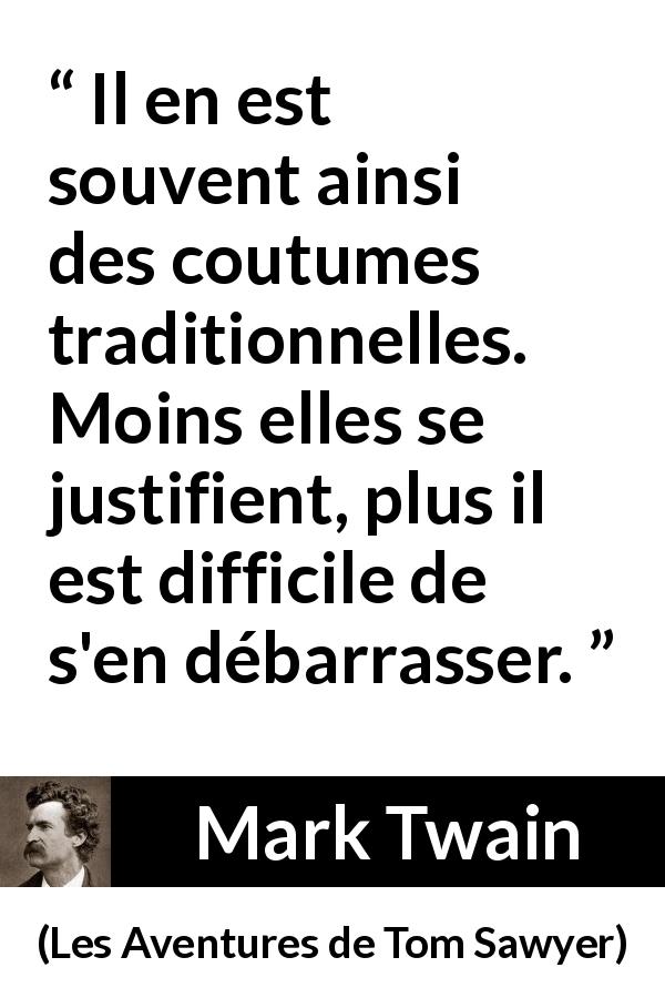 Citation de Mark Twain sur la tradition tirée des Aventures de Tom Sawyer - Il en est souvent ainsi des coutumes traditionnelles. Moins elles se justifient, plus il est difficile de s'en débarrasser.