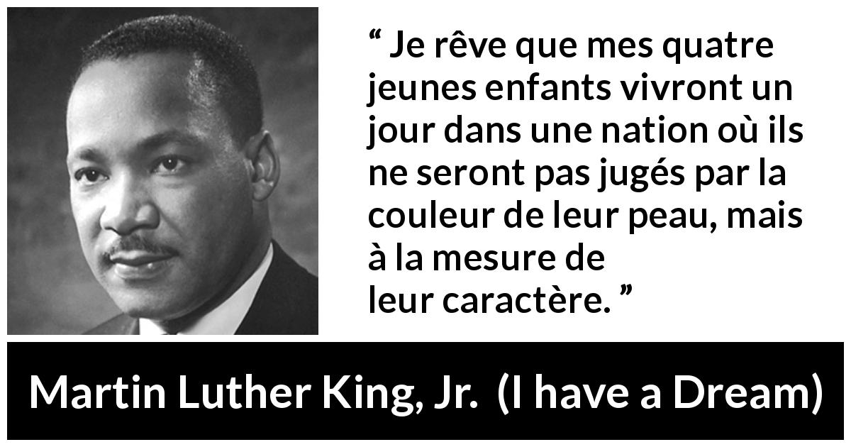 Citation de Martin Luther King, Jr. sur l'égalité tirée d'I have a Dream - Je rêve que mes quatre jeunes enfants vivront un jour dans une nation où ils ne seront pas jugés par la couleur de leur peau, mais à la mesure de leur caractère.