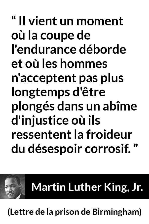 Citation de Martin Luther King, Jr. sur l'injustice tirée de Lettre de la prison de Birmingham - Il vient un moment où la coupe de l'endurance déborde et où les hommes n'acceptent pas plus longtemps d'être plongés dans un abîme d'injustice où ils ressentent la froideur du désespoir corrosif.