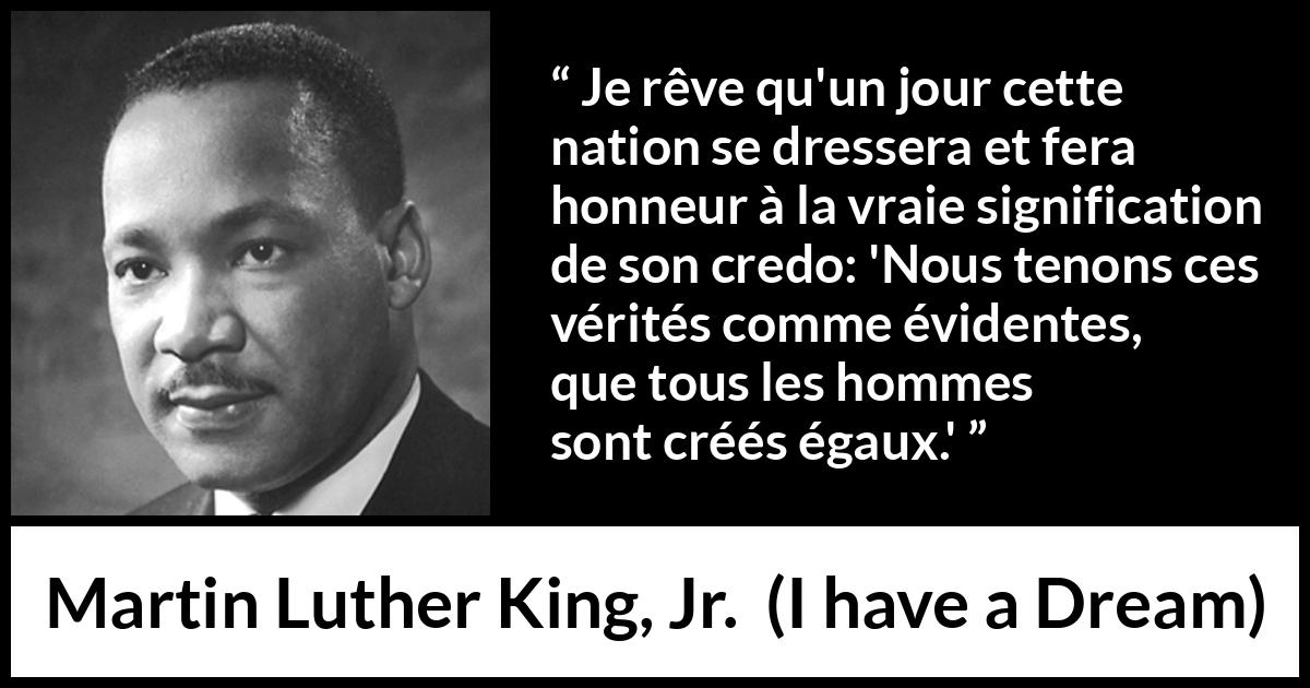 Citation de Martin Luther King, Jr. sur la vérité tirée d'I have a Dream - Je rêve qu'un jour cette nation se dressera et fera honneur à la vraie signification de son credo: 'Nous tenons ces vérités comme évidentes, que tous les hommes sont créés égaux.'