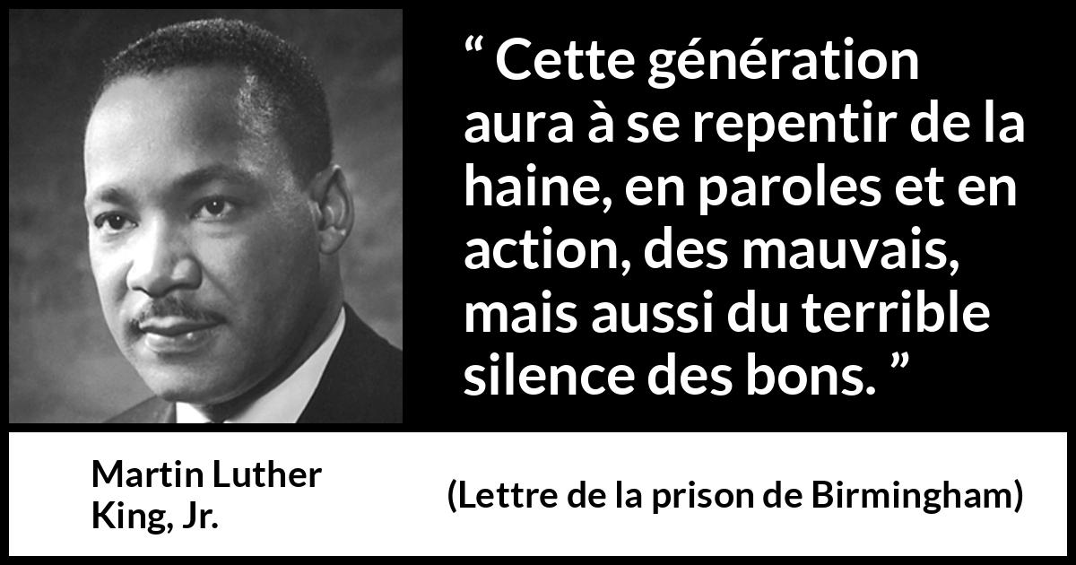 Citation de Martin Luther King, Jr. sur le silence tirée de Lettre de la prison de Birmingham - Cette génération aura à se repentir de la haine, en paroles et en action, des mauvais, mais aussi du terrible silence des bons.
