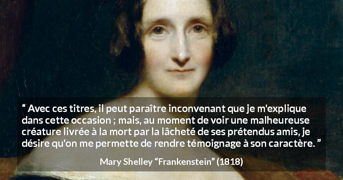 Citation de Mary Shelley sur l'amitié tirée de Frankenstein - Avec ces titres, il peut paraître inconvenant que je m'explique dans cette occasion ; mais, au moment de voir une malheureuse créature livrée à la mort par la lâcheté de ses prétendus amis, je désire qu'on me permette de rendre témoignage à son caractère.