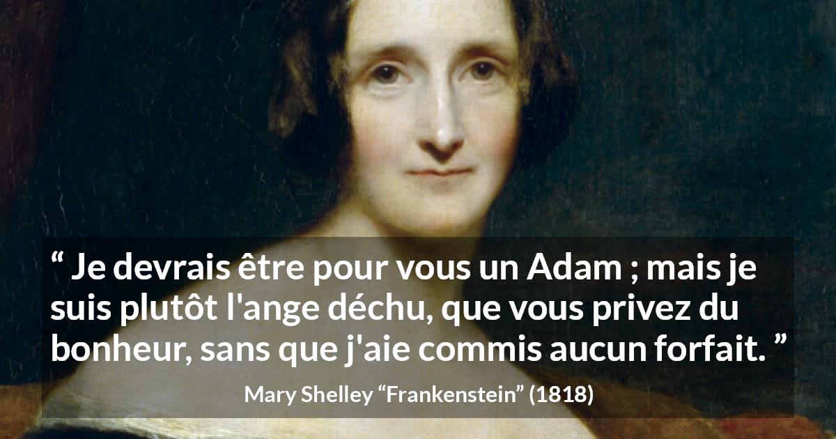 Citation de Mary Shelley sur l'injustice tirée de Frankenstein - Je devrais être pour vous un Adam ; mais je suis plutôt l'ange déchu, que vous privez du bonheur, sans que j'aie commis aucun forfait.