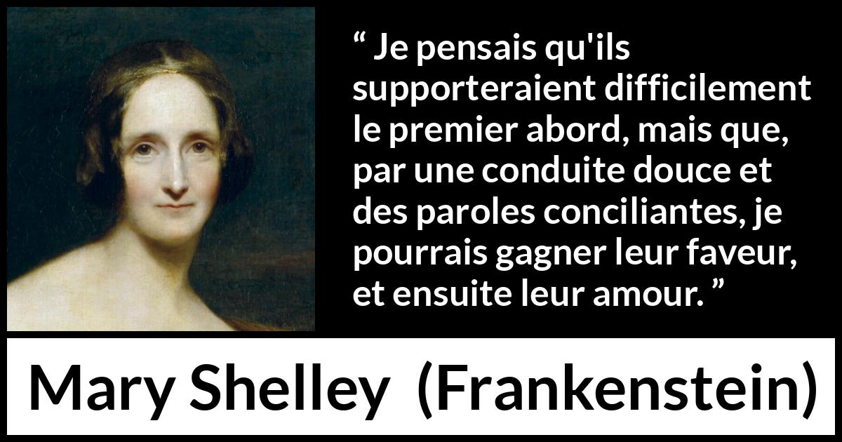 Citation de Mary Shelley sur la superficialité tirée de Frankenstein - Je pensais qu'ils supporteraient difficilement le premier abord, mais que, par une conduite douce et des paroles conciliantes, je pourrais gagner leur faveur, et ensuite leur amour.