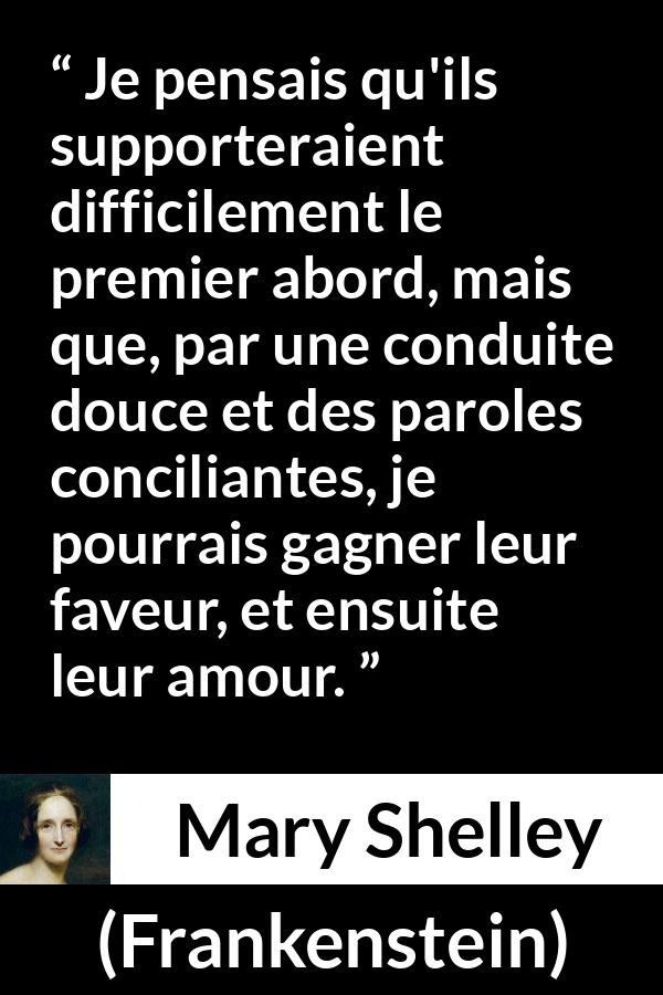 Citation de Mary Shelley sur la superficialité tirée de Frankenstein - Je pensais qu'ils supporteraient difficilement le premier abord, mais que, par une conduite douce et des paroles conciliantes, je pourrais gagner leur faveur, et ensuite leur amour.