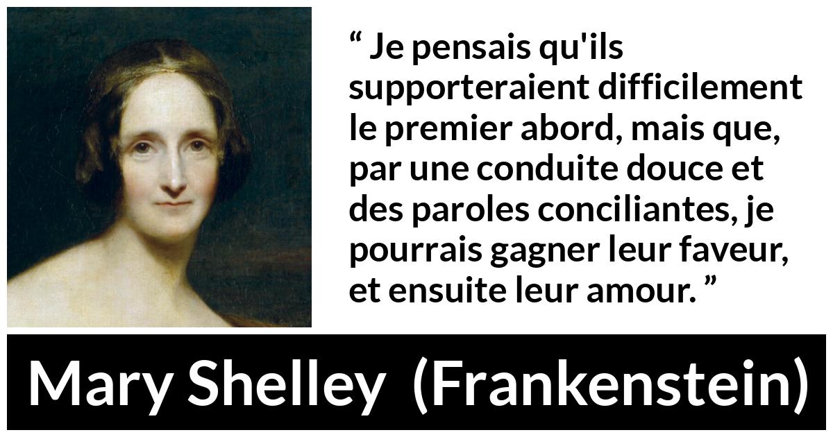 Citation de Mary Shelley sur la superficialité tirée de Frankenstein - Je pensais qu'ils supporteraient difficilement le premier abord, mais que, par une conduite douce et des paroles conciliantes, je pourrais gagner leur faveur, et ensuite leur amour.