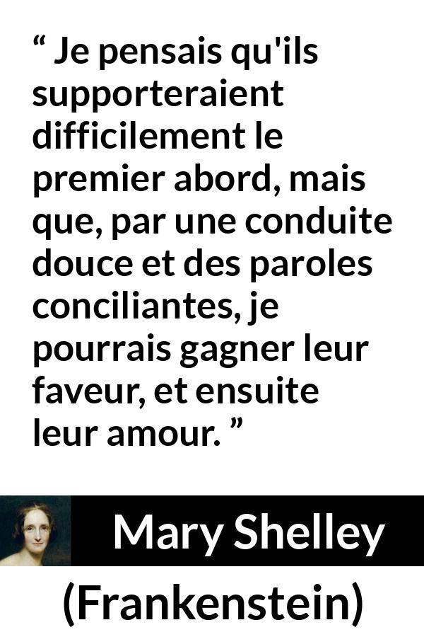 Citation de Mary Shelley sur la superficialité tirée de Frankenstein - Je pensais qu'ils supporteraient difficilement le premier abord, mais que, par une conduite douce et des paroles conciliantes, je pourrais gagner leur faveur, et ensuite leur amour.