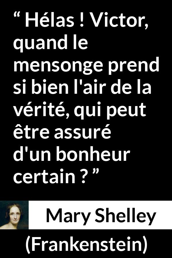 Citation de Mary Shelley sur la vérité tirée de Frankenstein - Hélas ! Victor, quand le mensonge prend si bien l'air de la vérité, qui peut être assuré d'un bonheur certain ?