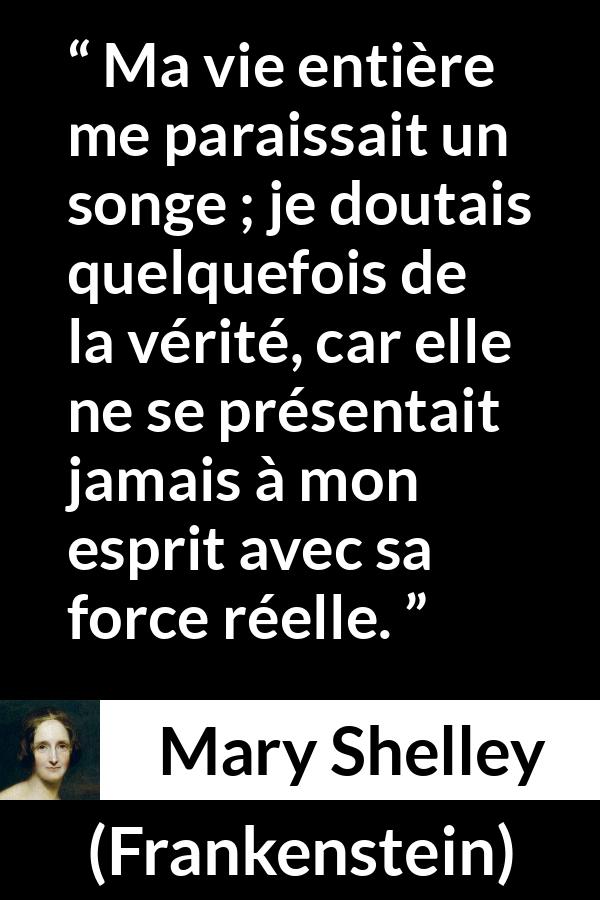 Citation de Mary Shelley sur la vérité tirée de Frankenstein - Ma vie entière me paraissait un songe ; je doutais quelquefois de la vérité, car elle ne se présentait jamais à mon esprit avec sa force réelle.