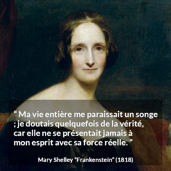 Citation de Mary Shelley sur la vérité tirée de Frankenstein - Ma vie entière me paraissait un songe ; je doutais quelquefois de la vérité, car elle ne se présentait jamais à mon esprit avec sa force réelle.