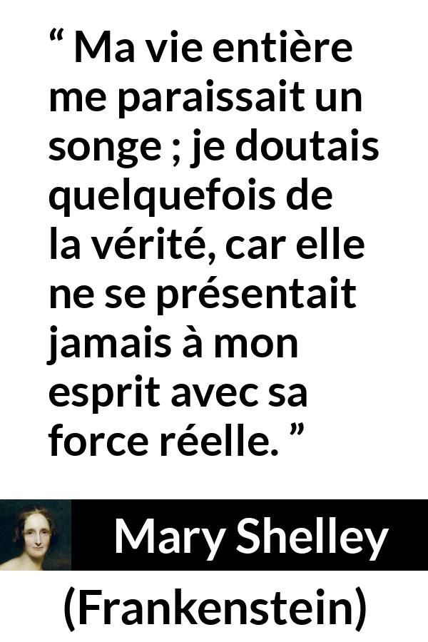 Citation de Mary Shelley sur la vérité tirée de Frankenstein - Ma vie entière me paraissait un songe ; je doutais quelquefois de la vérité, car elle ne se présentait jamais à mon esprit avec sa force réelle.