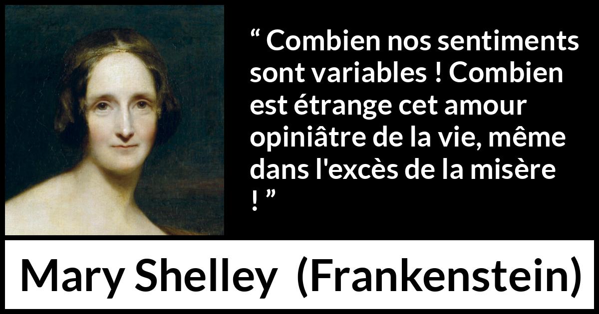 Citation de Mary Shelley sur la vie tirée de Frankenstein - Combien nos sentiments sont variables ! Combien est étrange cet amour opiniâtre de la vie, même dans l'excès de la misère !