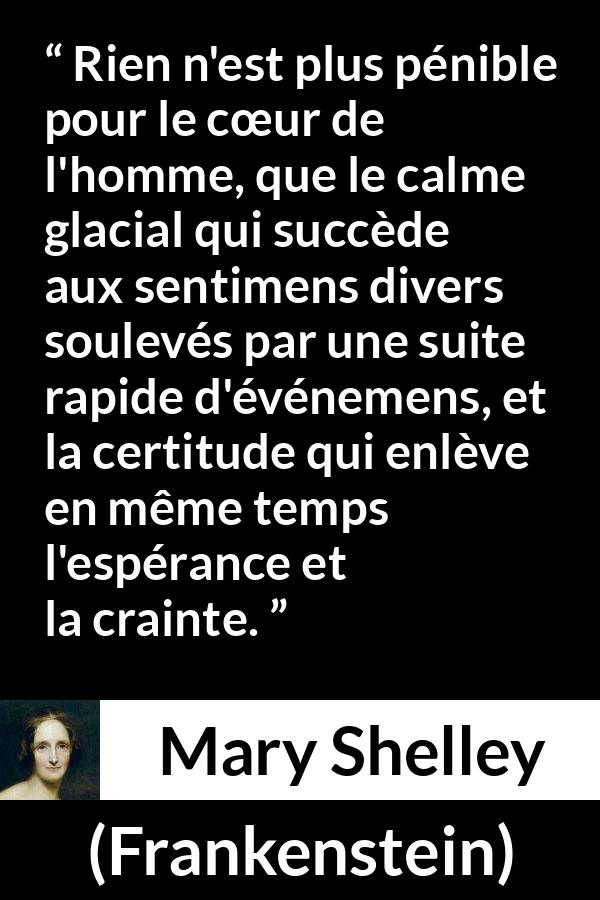 Citation de Mary Shelley sur le calme tirée de Frankenstein - Rien n'est plus pénible pour le cœur de l'homme, que le calme glacial qui succède aux sentimens divers soulevés par une suite rapide d'événemens, et la certitude qui enlève en même temps l'espérance et la crainte.