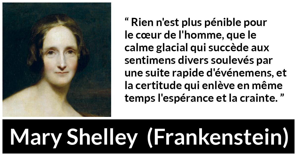 Citation de Mary Shelley sur le calme tirée de Frankenstein - Rien n'est plus pénible pour le cœur de l'homme, que le calme glacial qui succède aux sentimens divers soulevés par une suite rapide d'événemens, et la certitude qui enlève en même temps l'espérance et la crainte.