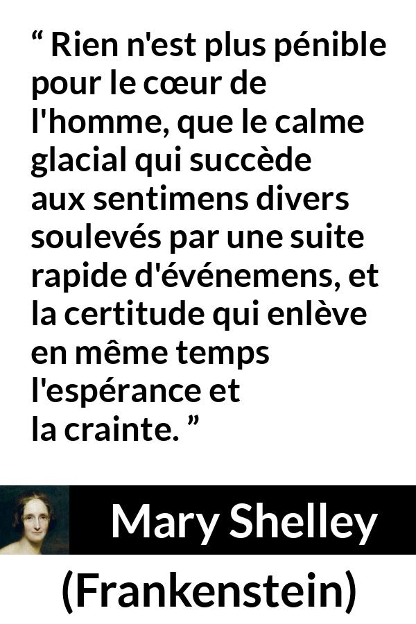 Citation de Mary Shelley sur le calme tirée de Frankenstein - Rien n'est plus pénible pour le cœur de l'homme, que le calme glacial qui succède aux sentimens divers soulevés par une suite rapide d'événemens, et la certitude qui enlève en même temps l'espérance et la crainte.