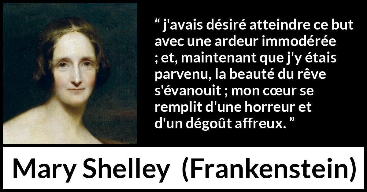 Citation de Mary Shelley sur le désir tirée de Frankenstein - j'avais désiré atteindre ce but avec une ardeur immodérée ; et, maintenant que j'y étais parvenu, la beauté du rêve s'évanouit ; mon cœur se remplit d'une horreur et d'un dégoût affreux.