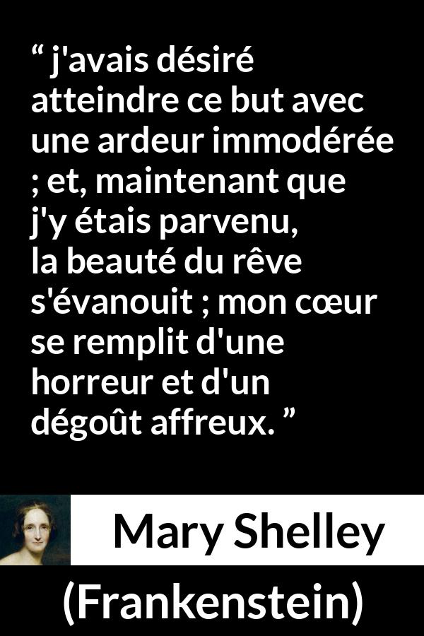 Citation de Mary Shelley sur le désir tirée de Frankenstein - j'avais désiré atteindre ce but avec une ardeur immodérée ; et, maintenant que j'y étais parvenu, la beauté du rêve s'évanouit ; mon cœur se remplit d'une horreur et d'un dégoût affreux.