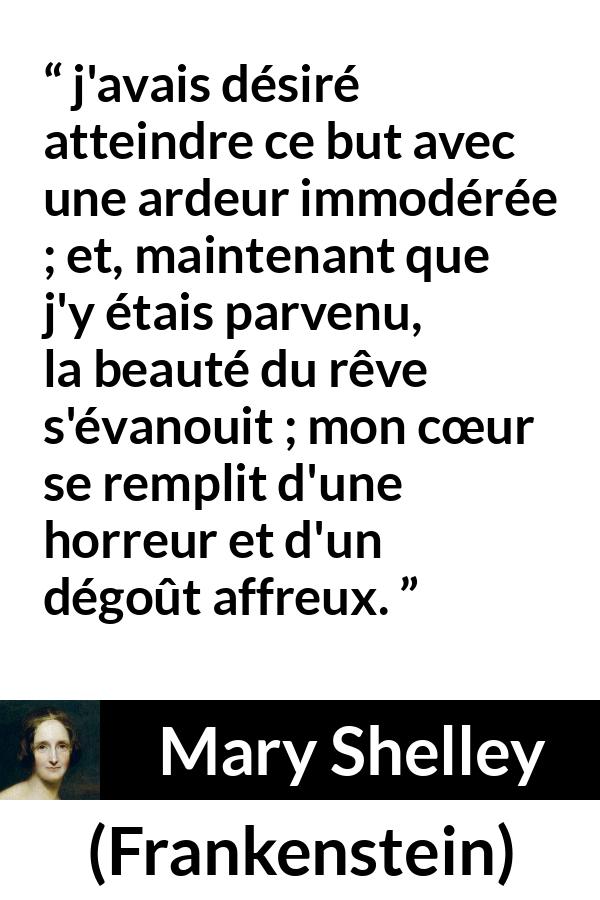Citation de Mary Shelley sur le désir tirée de Frankenstein - j'avais désiré atteindre ce but avec une ardeur immodérée ; et, maintenant que j'y étais parvenu, la beauté du rêve s'évanouit ; mon cœur se remplit d'une horreur et d'un dégoût affreux.