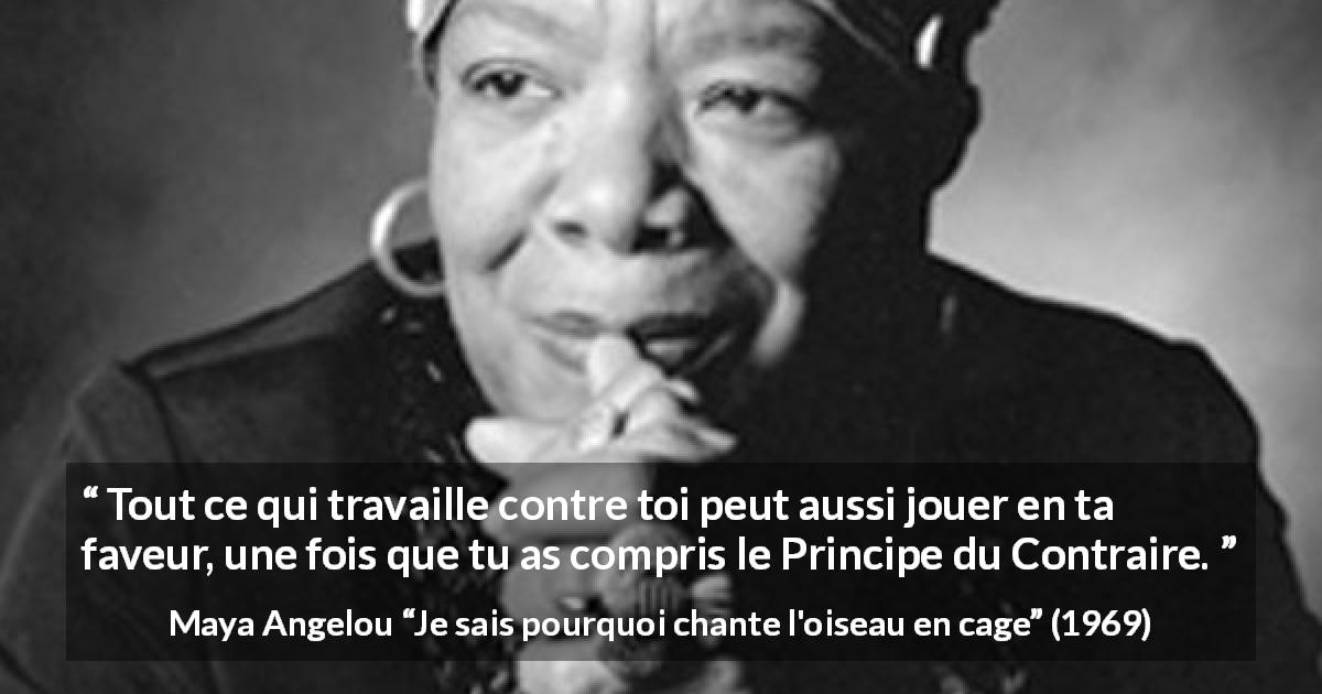 Citation de Maya Angelou sur l'antagonisme tirée de Je sais pourquoi chante l'oiseau en cage - Tout ce qui travaille contre toi peut aussi jouer en ta faveur, une fois que tu as compris le Principe du Contraire.