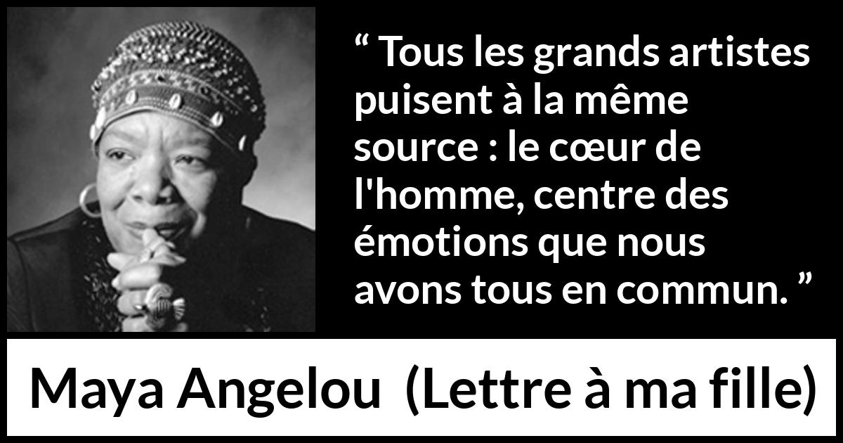 Citation de Maya Angelou sur l'art tirée de Lettre à ma fille - Tous les grands artistes puisent à la même source : le cœur de l'homme, centre des émotions que nous avons tous en commun.
