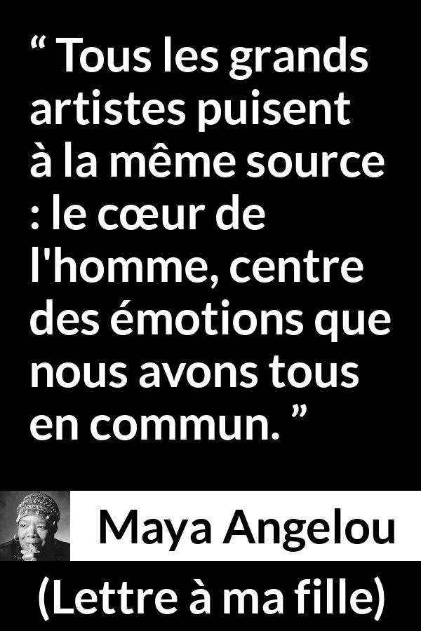 Citation de Maya Angelou sur l'art tirée de Lettre à ma fille - Tous les grands artistes puisent à la même source : le cœur de l'homme, centre des émotions que nous avons tous en commun.