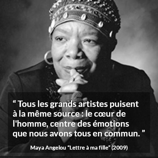 Citation de Maya Angelou sur l'art tirée de Lettre à ma fille - Tous les grands artistes puisent à la même source : le cœur de l'homme, centre des émotions que nous avons tous en commun.