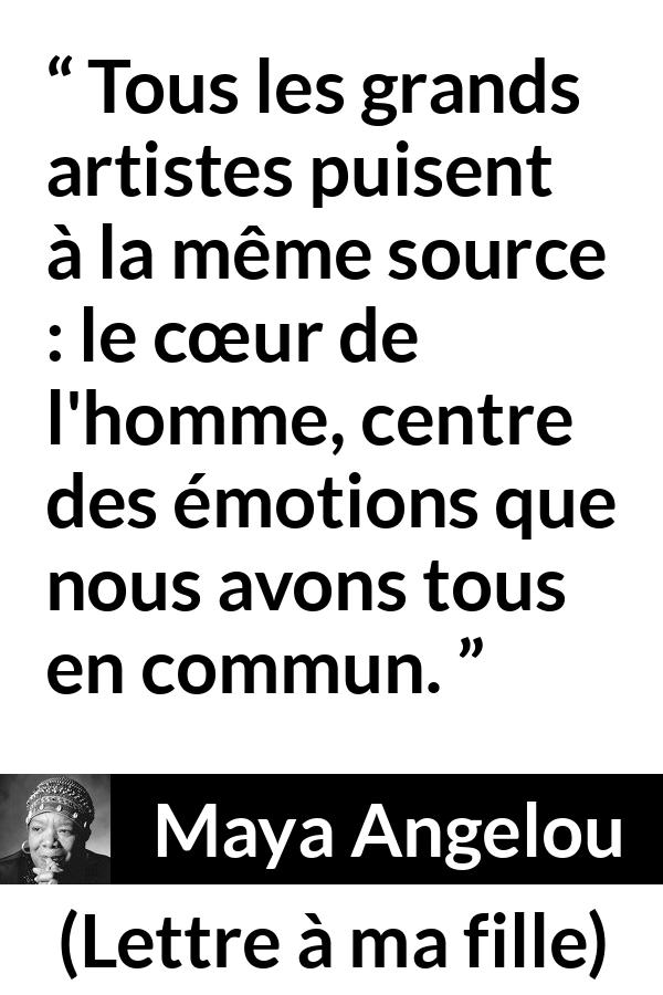 Citation de Maya Angelou sur l'art tirée de Lettre à ma fille - Tous les grands artistes puisent à la même source : le cœur de l'homme, centre des émotions que nous avons tous en commun.