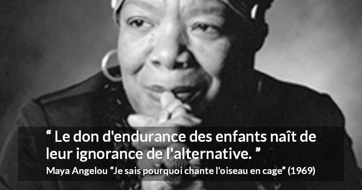 Citation de Maya Angelou sur l'endurance tirée de Je sais pourquoi chante l'oiseau en cage - Le don d'endurance des enfants naît de leur ignorance de l'alternative.